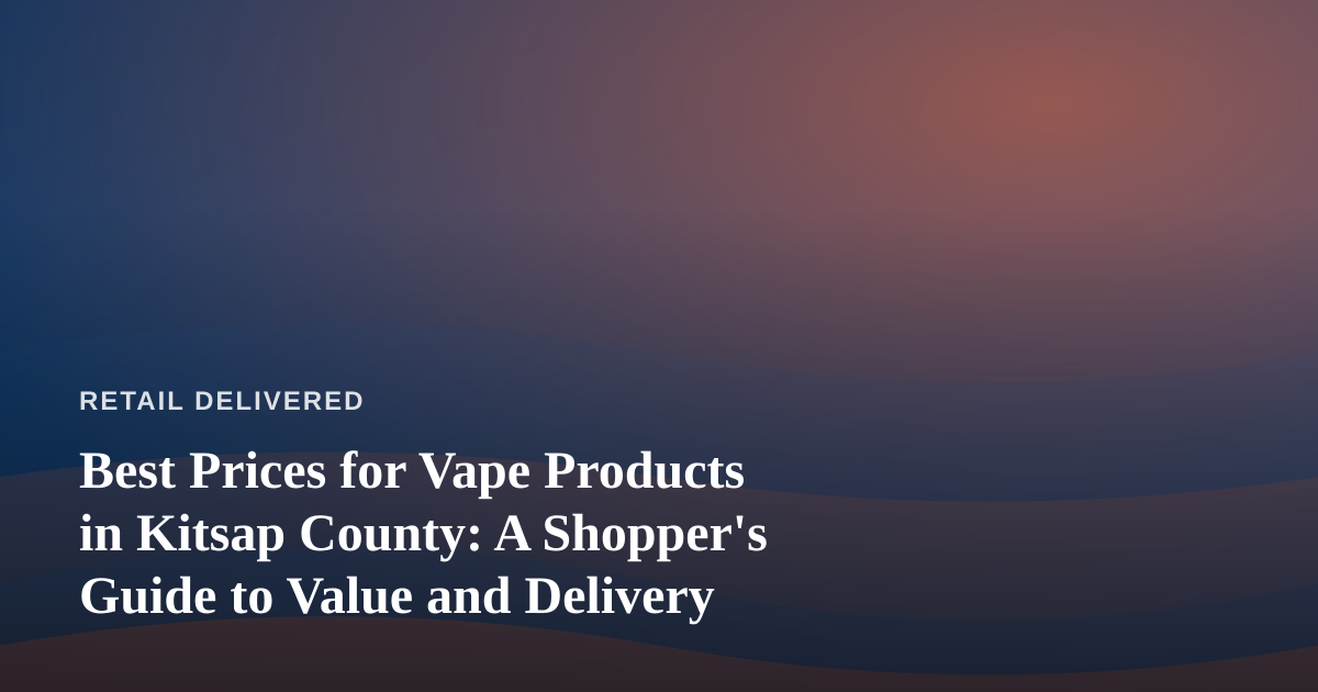 Best Prices for Vape Products in Kitsap County: A Shopper’s Guide to Value and Delivery