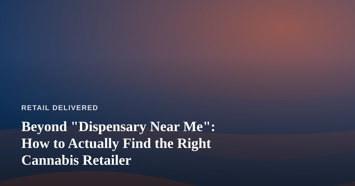 Beyond “Dispensary Near Me”: How to Actually Find the Right Cannabis Retailer