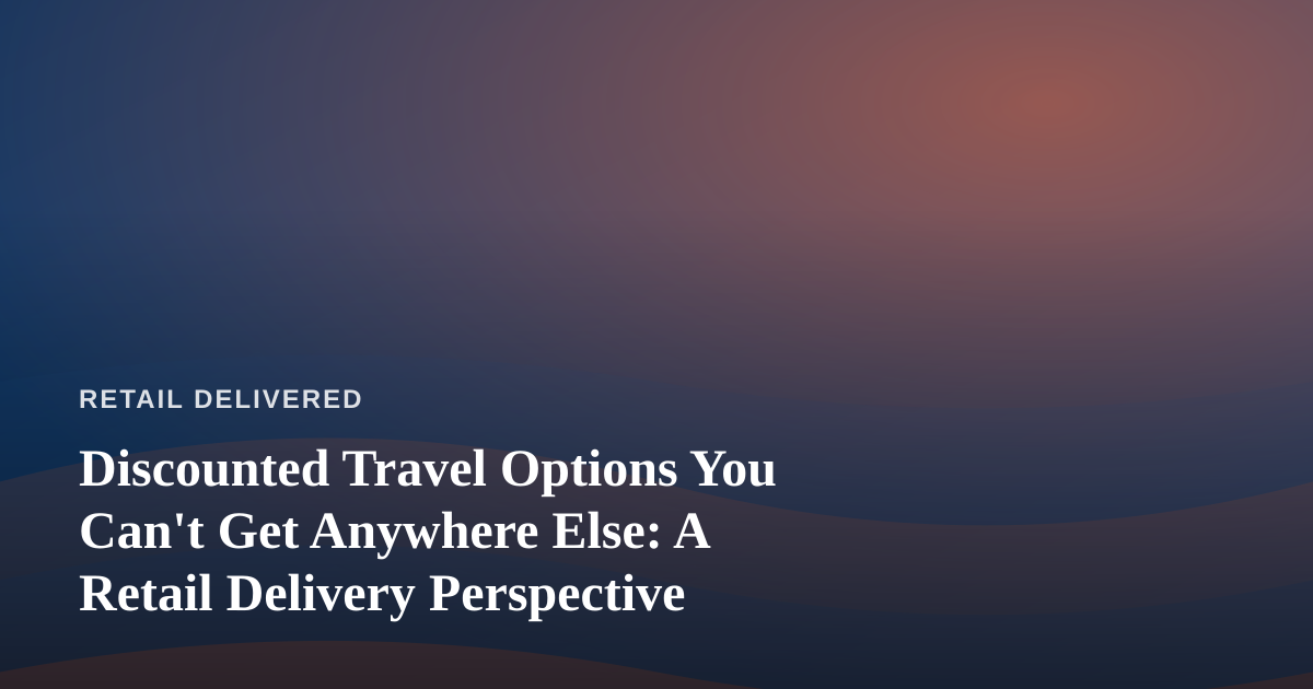 Discounted Travel Options You Can’t Get Anywhere Else: A Retail Delivery Perspective