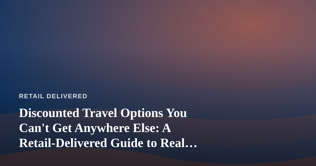 Discounted Travel Options You Can’t Get Anywhere Else: A Retail-Delivered Guide to Real Savings