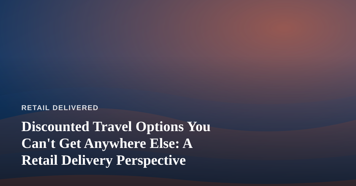 Discounted Travel Options You Can’t Get Anywhere Else: A Retail Delivery Perspective