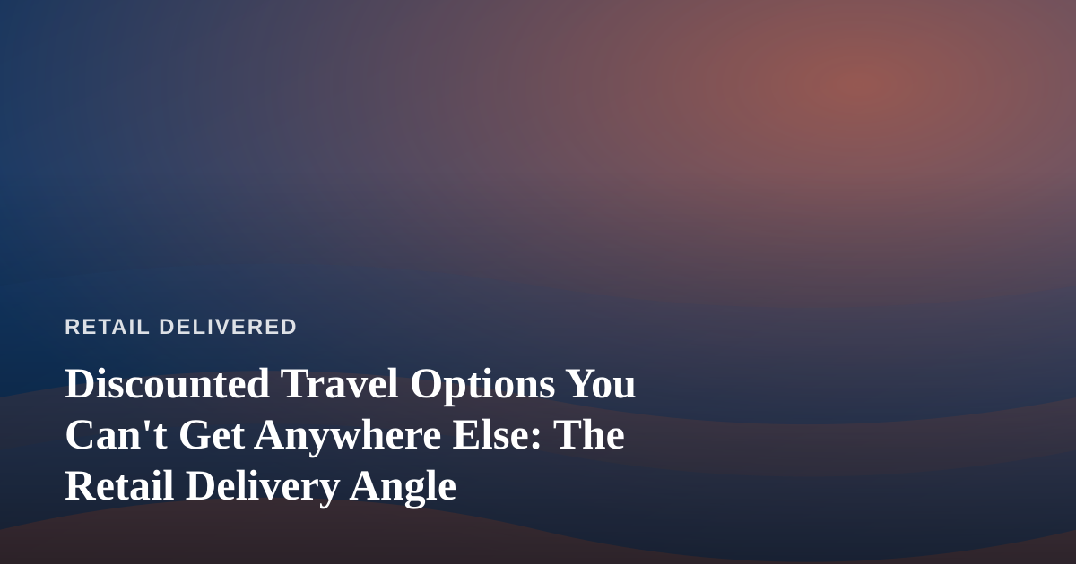 Discounted Travel Options You Can’t Get Anywhere Else: The Retail Delivery Angle