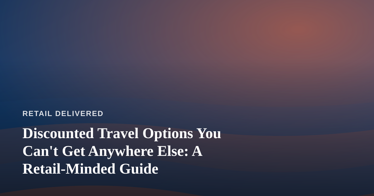 Discounted Travel Options You Can’t Get Anywhere Else: A Retail-Minded Guide