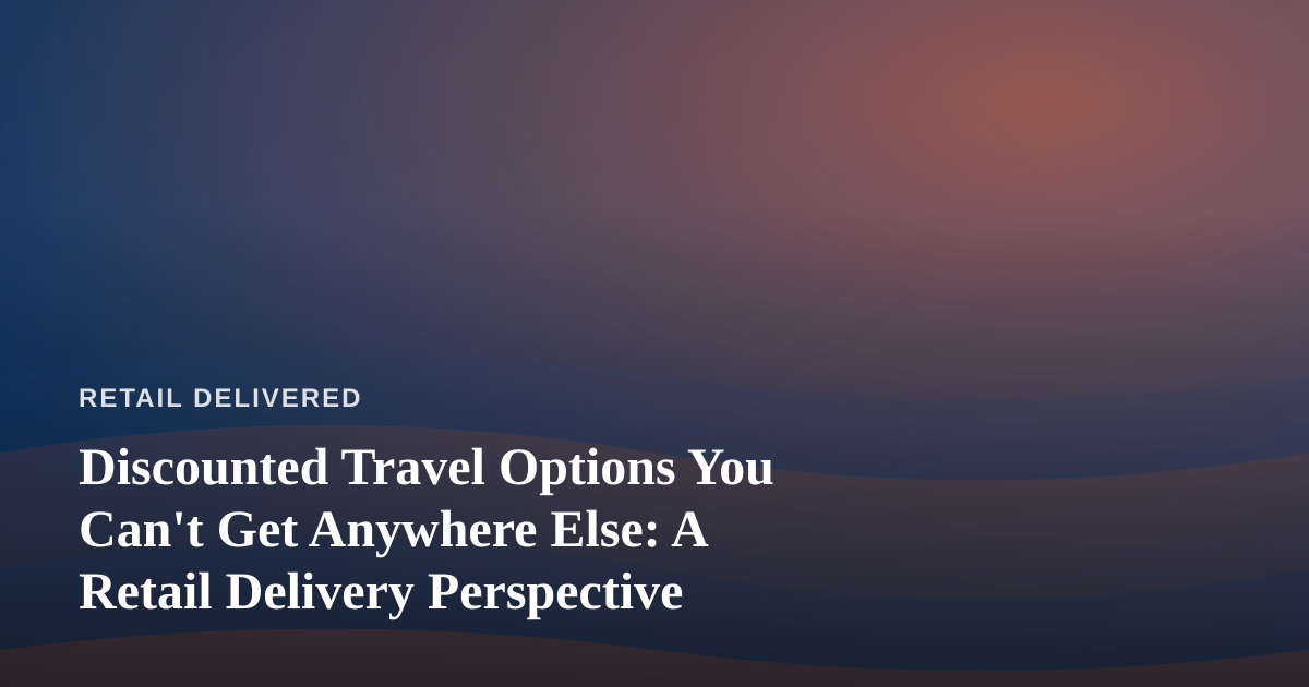 Discounted Travel Options You Can’t Get Anywhere Else: A Retail Delivery Perspective