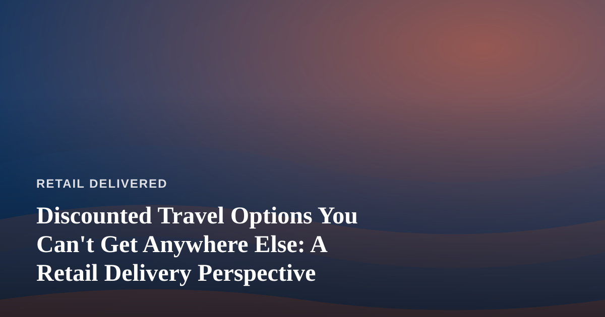 Discounted Travel Options You Can’t Get Anywhere Else: A Retail Delivery Perspective