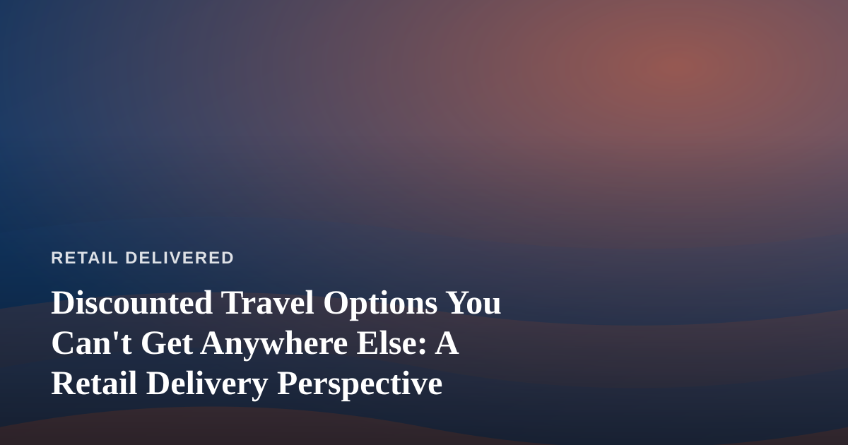 Discounted Travel Options You Can’t Get Anywhere Else: A Retail Delivery Perspective