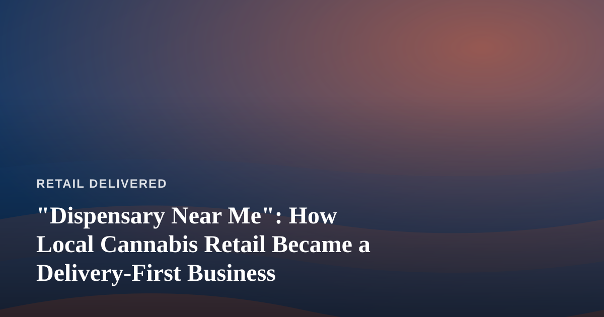 “Dispensary Near Me”: How Local Cannabis Retail Became a Delivery-First Business