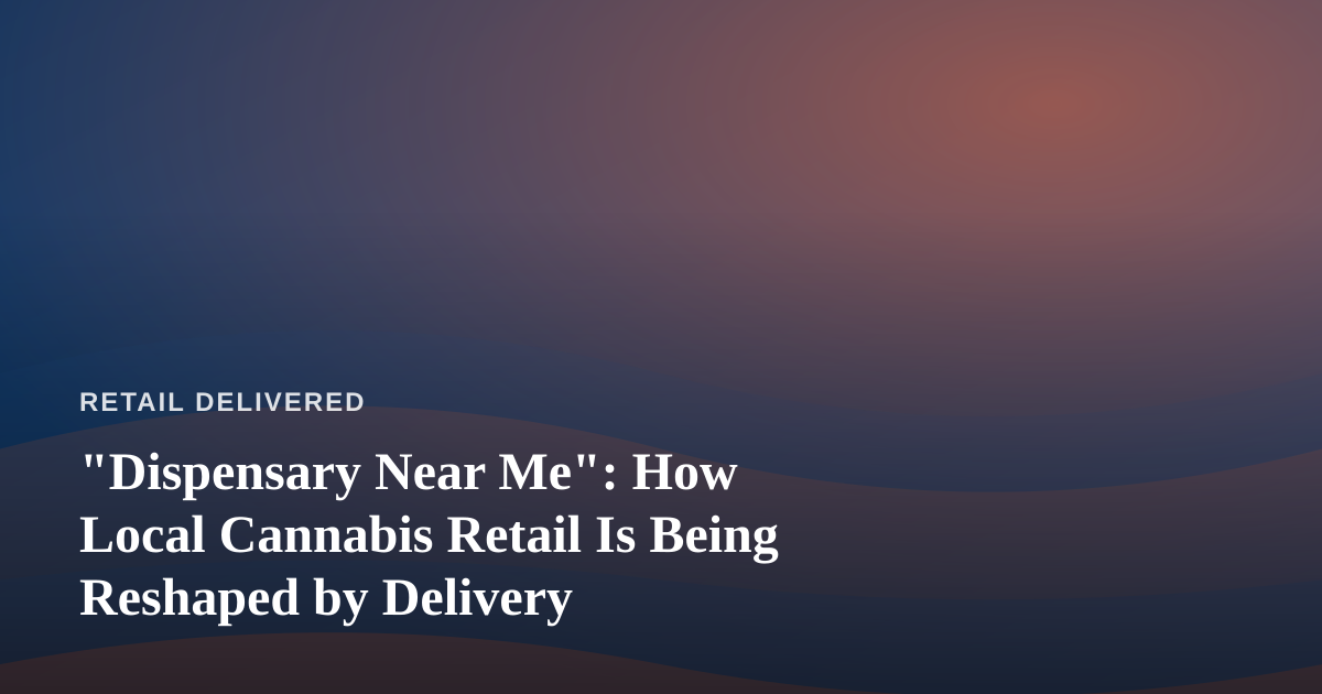 “Dispensary Near Me”: How Local Cannabis Retail Is Being Reshaped by Delivery