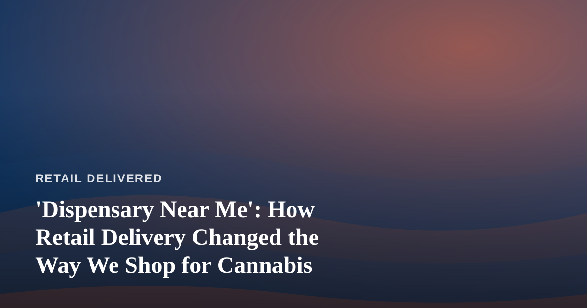 ‘Dispensary Near Me’: How Retail Delivery Changed the Way We Shop for Cannabis