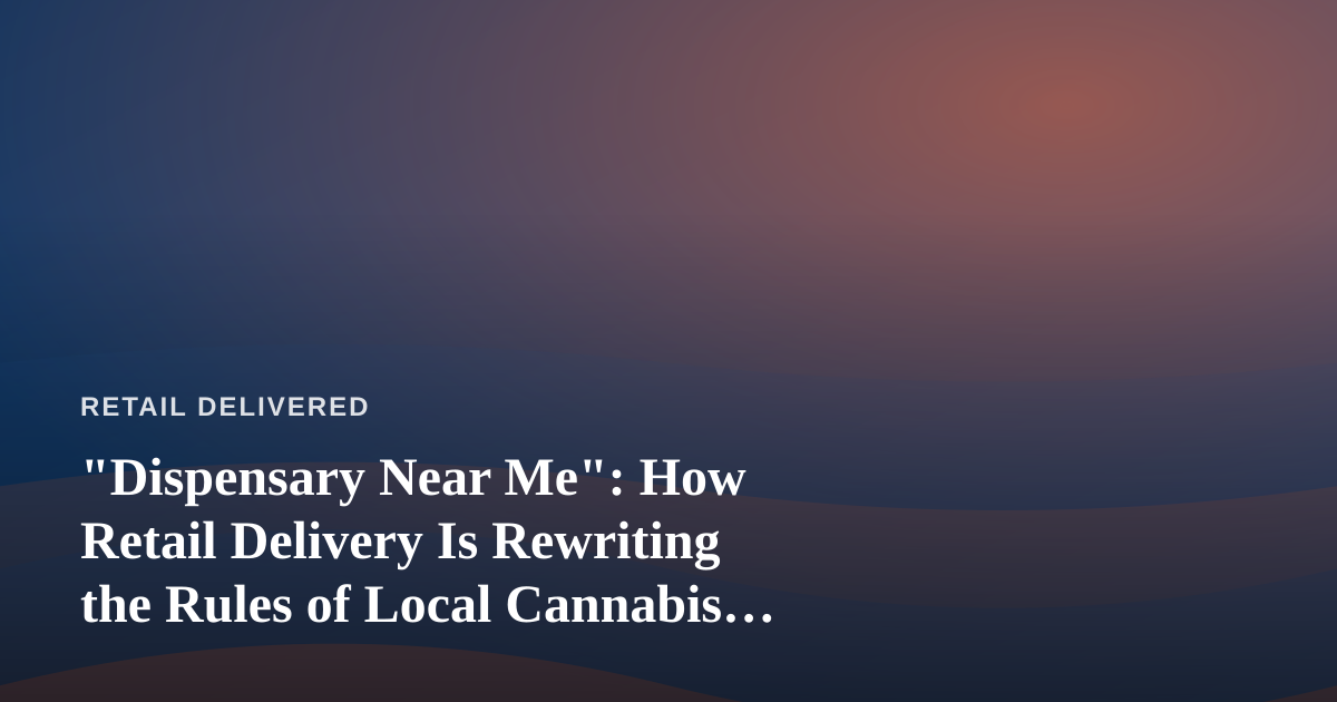“Dispensary Near Me”: How Retail Delivery Is Rewriting the Rules of Local Cannabis Shopping