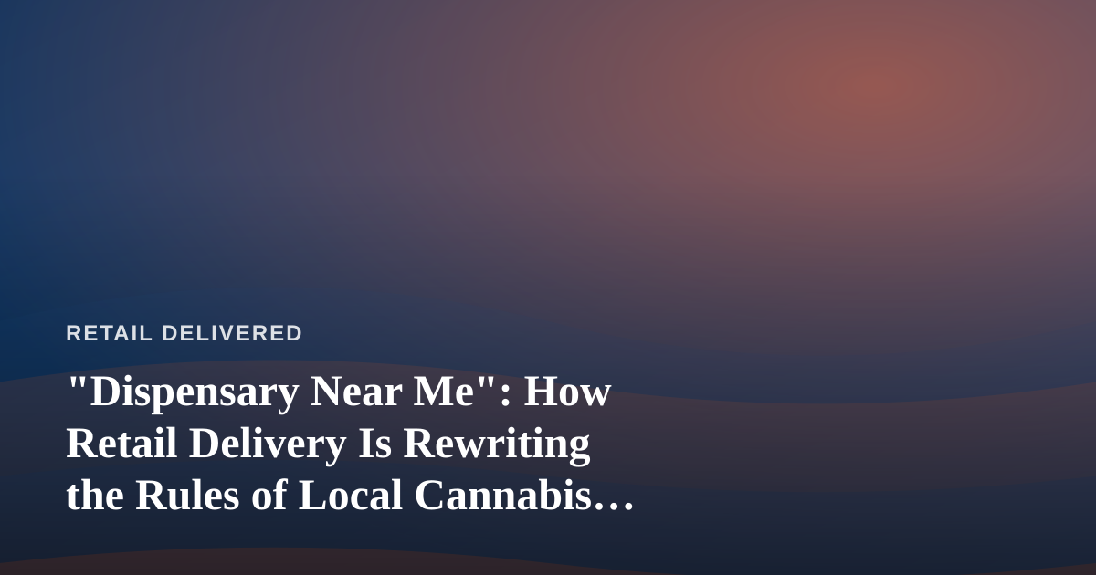“Dispensary Near Me”: How Retail Delivery Is Rewriting the Rules of Local Cannabis Shopping