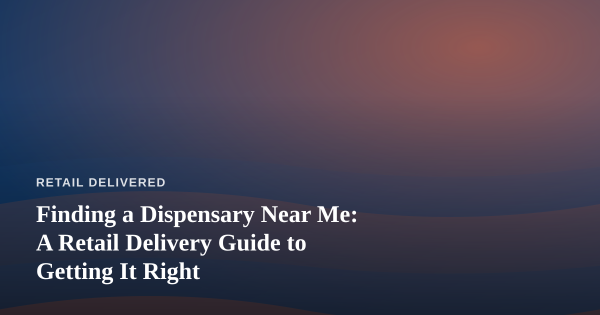 Finding a Dispensary Near Me: A Retail Delivery Guide to Getting It Right