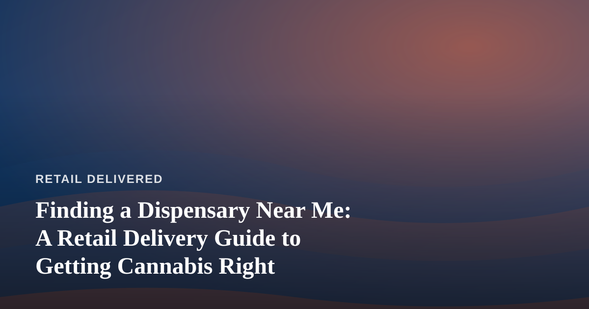 Finding a Dispensary Near Me: A Retail Delivery Guide to Getting Cannabis Right