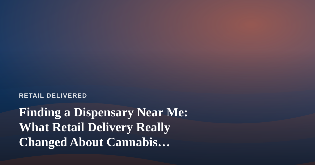 Finding a Dispensary Near Me: What Retail Delivery Really Changed About Cannabis Shopping