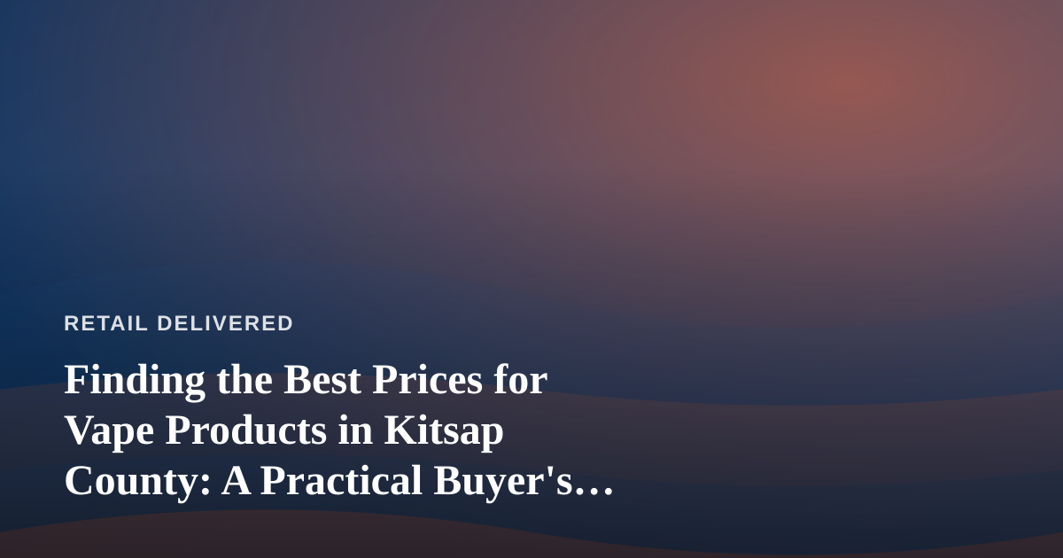 Finding the Best Prices for Vape Products in Kitsap County: A Practical Buyer’s Guide