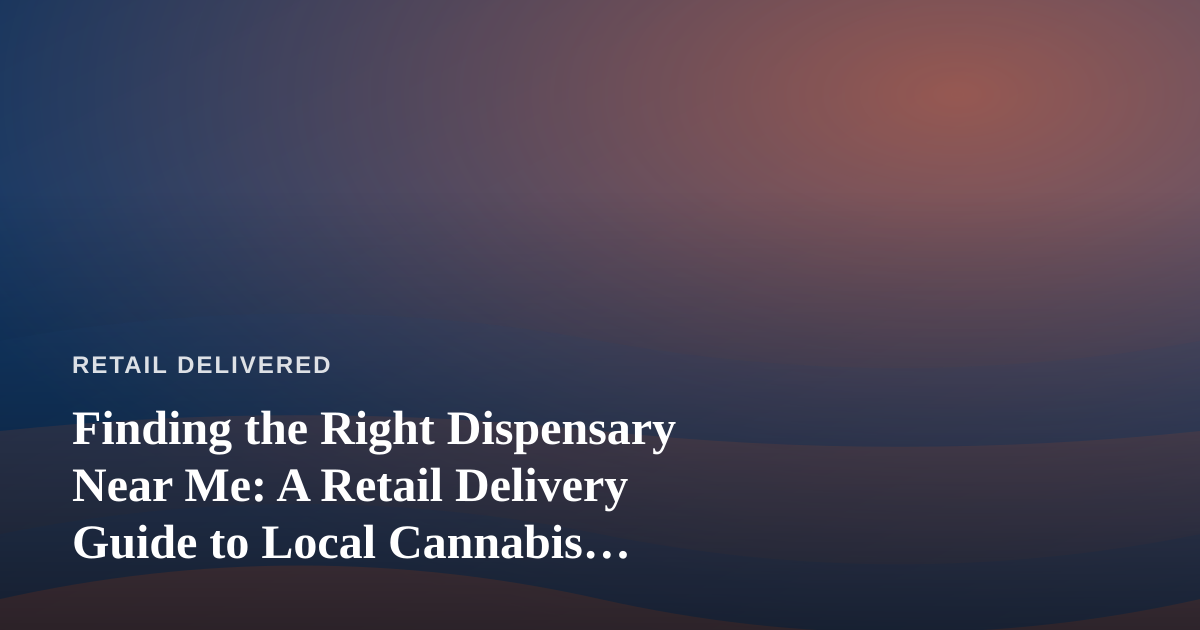 Finding the Right Dispensary Near Me: A Retail Delivery Guide to Local Cannabis Shopping