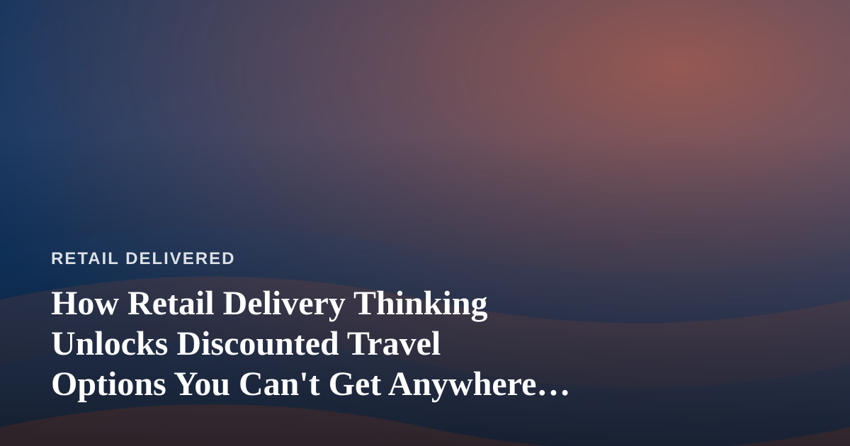 How Retail Delivery Thinking Unlocks Discounted Travel Options You Can’t Get Anywhere Else