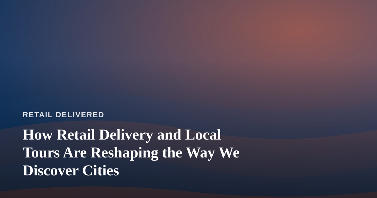 How Retail Delivery and Local Tours Are Reshaping the Way We Discover Cities