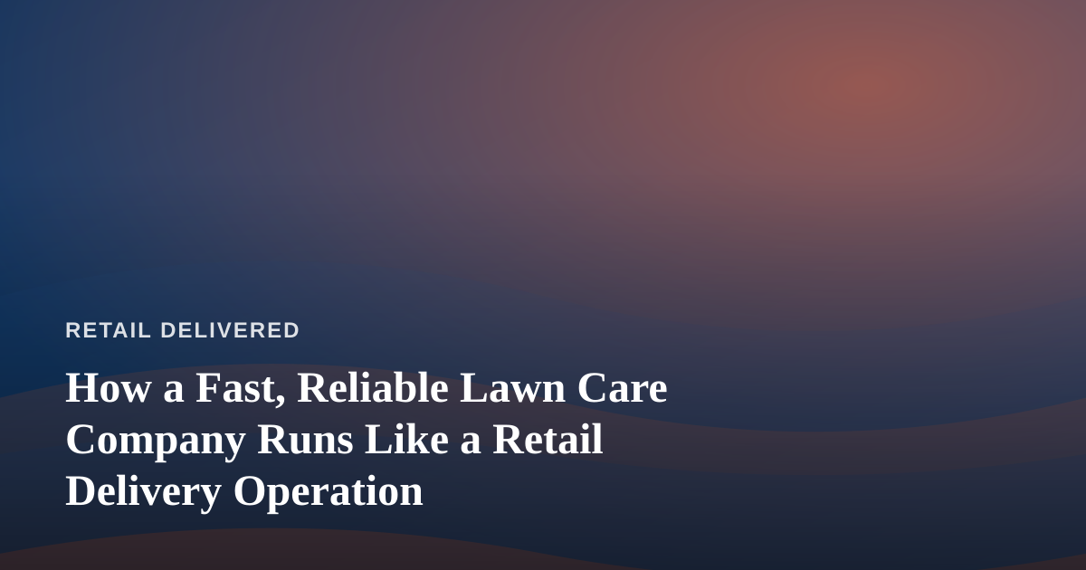 How a Fast, Reliable Lawn Care Company Runs Like a Retail Delivery Operation