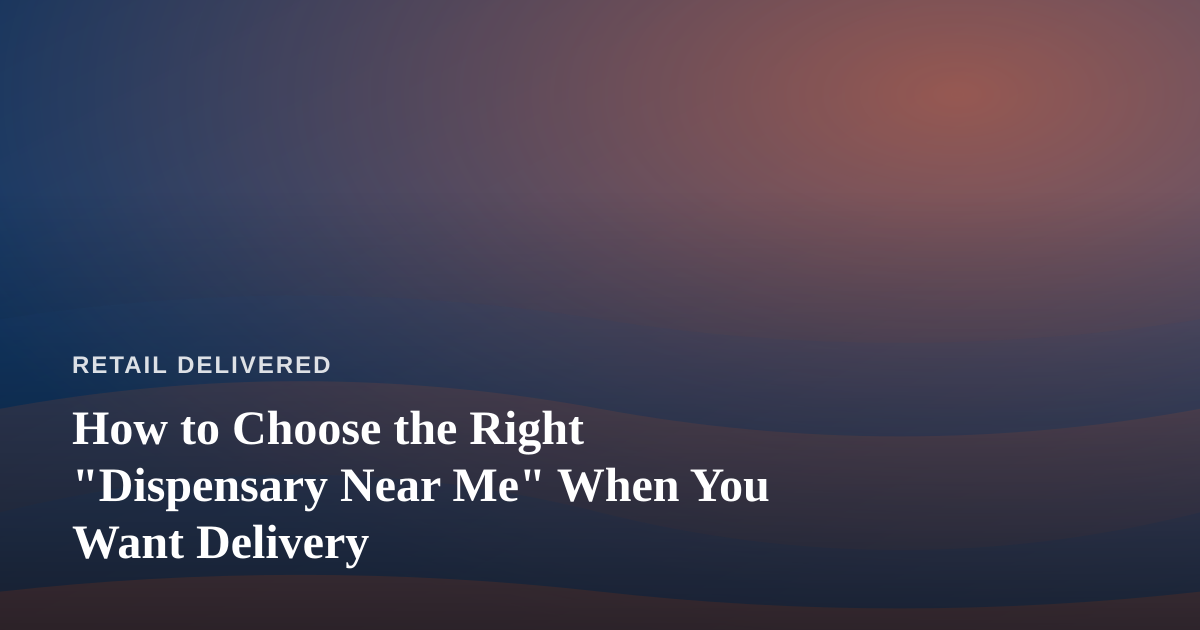 How to Choose the Right “Dispensary Near Me” When You Want Delivery