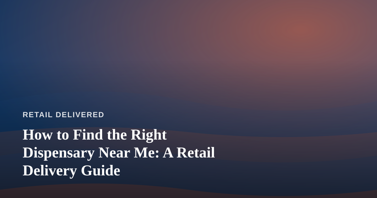 How to Find the Right Dispensary Near Me: A Retail Delivery Guide