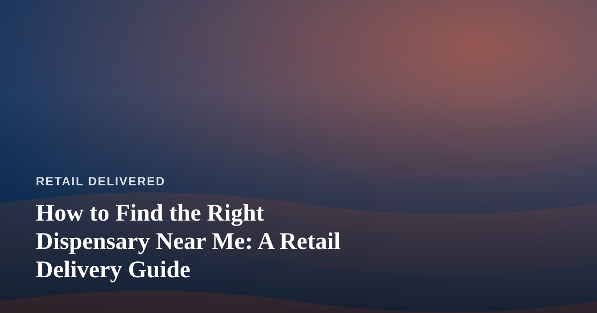 How to Find the Right Dispensary Near Me: A Retail Delivery Guide