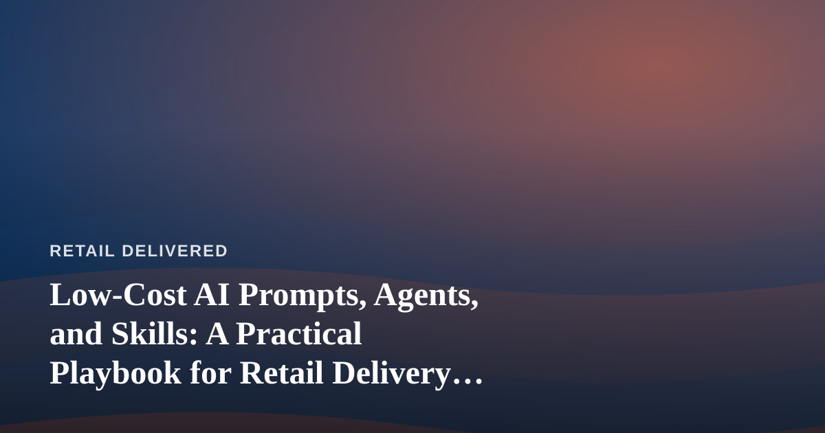 Low-Cost AI Prompts, Agents, and Skills: A Practical Playbook for Retail Delivery Operations