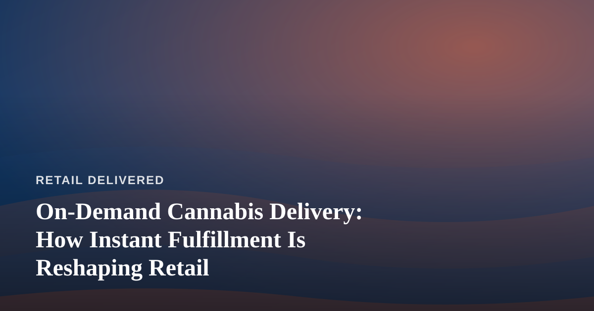 On-Demand Cannabis Delivery: How Instant Fulfillment Is Reshaping Retail