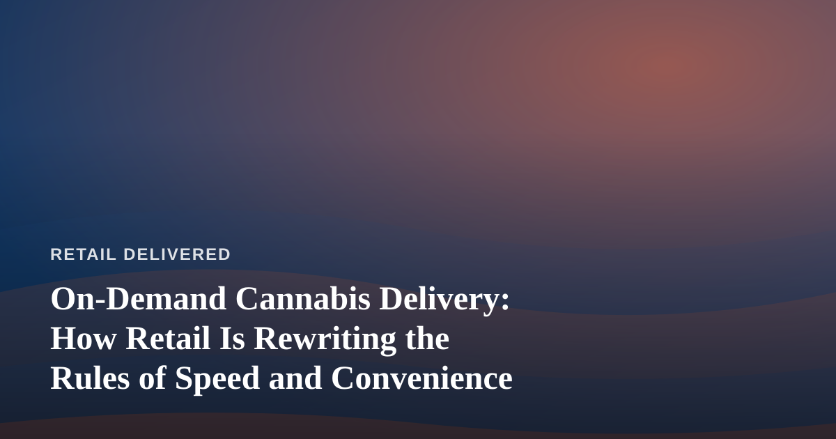 On-Demand Cannabis Delivery: How Retail Is Rewriting the Rules of Speed and Convenience