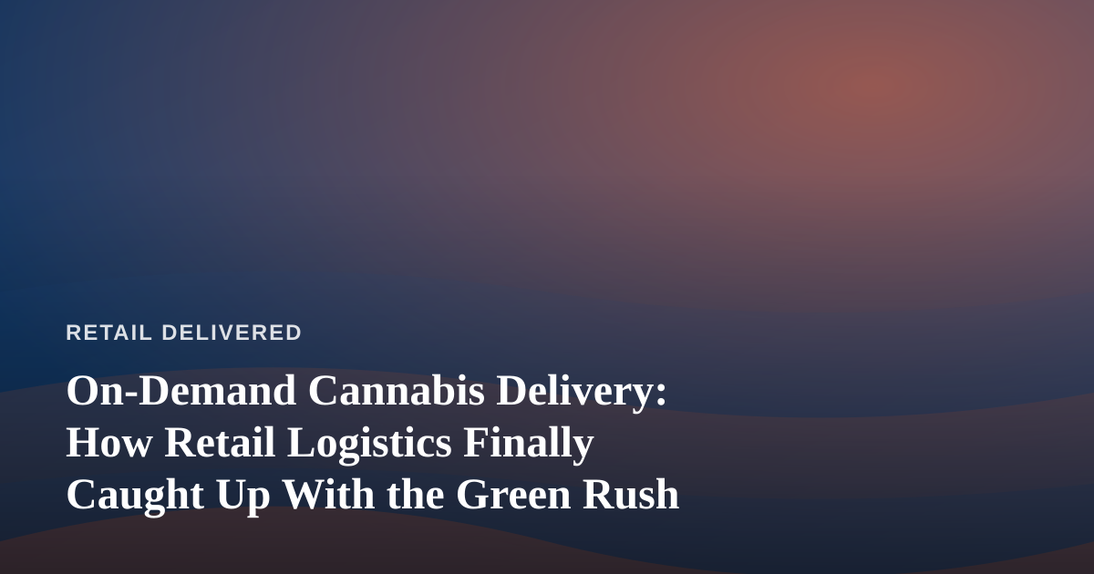 On-Demand Cannabis Delivery: How Retail Logistics Finally Caught Up With the Green Rush