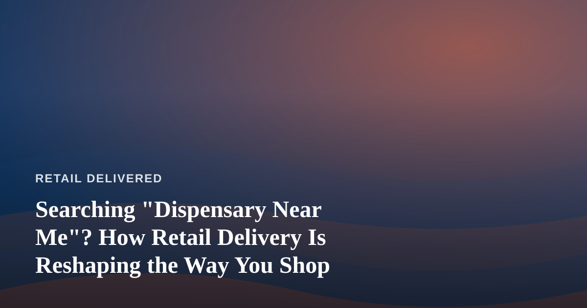 Searching “Dispensary Near Me”? How Retail Delivery Is Reshaping the Way You Shop