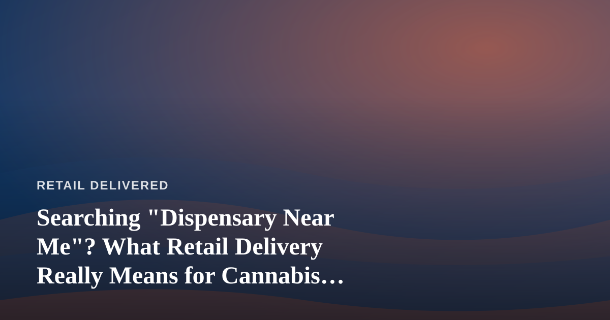 Searching “Dispensary Near Me”? What Retail Delivery Really Means for Cannabis Shoppers