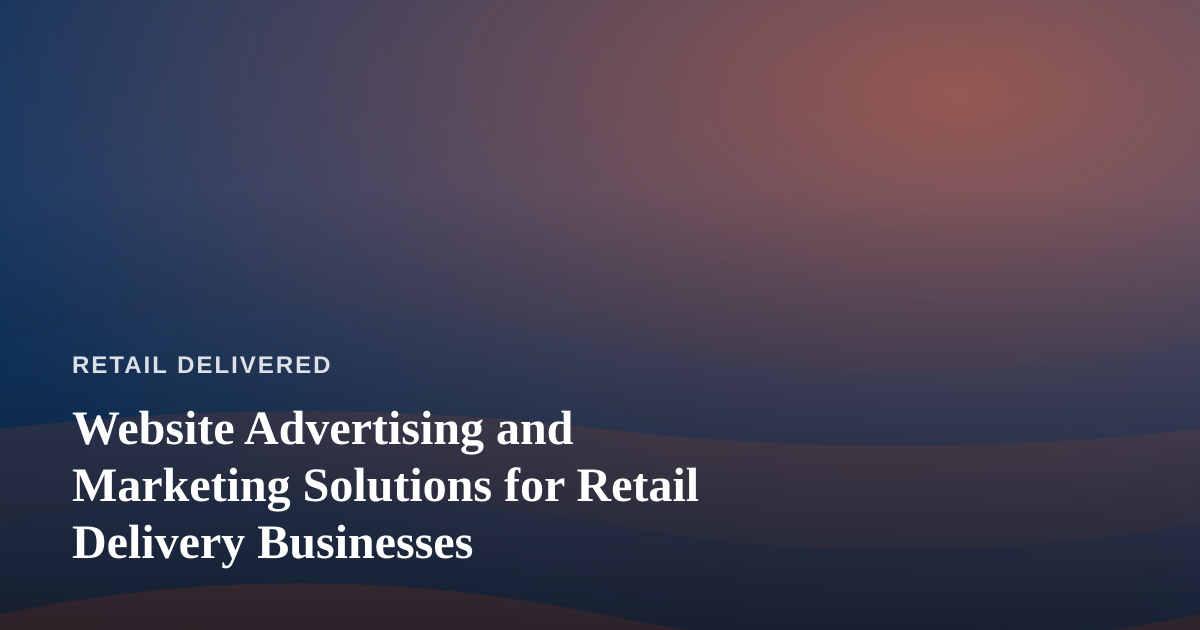 Website Advertising and Marketing Solutions for Retail Delivery Businesses
