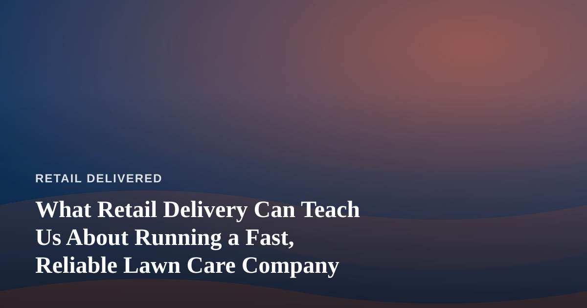 What Retail Delivery Can Teach Us About Running a Fast, Reliable Lawn Care Company