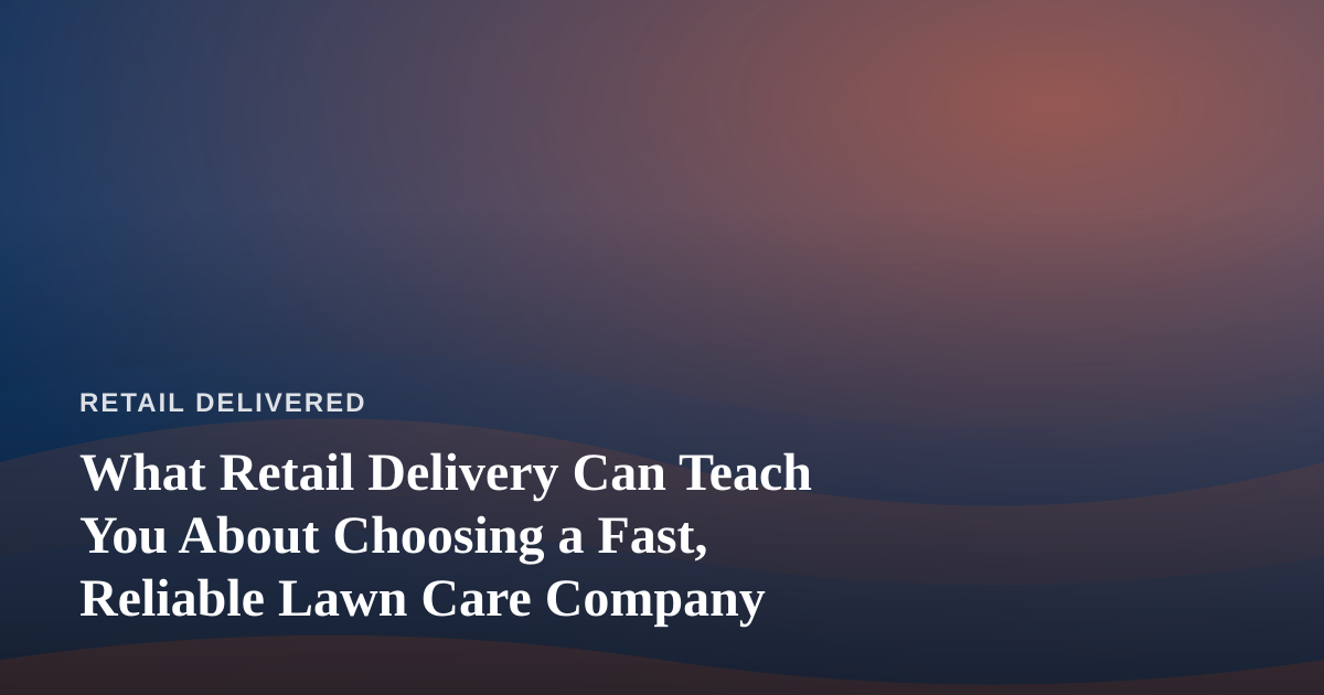 What Retail Delivery Can Teach You About Choosing a Fast, Reliable Lawn Care Company