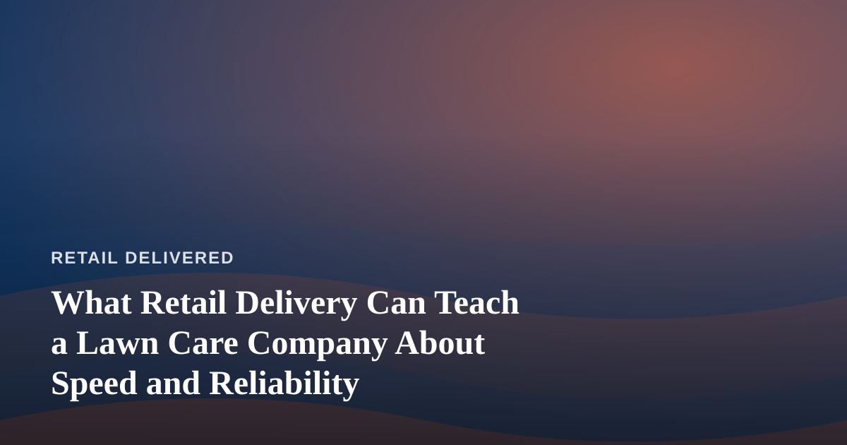 What Retail Delivery Can Teach a Lawn Care Company About Speed and Reliability