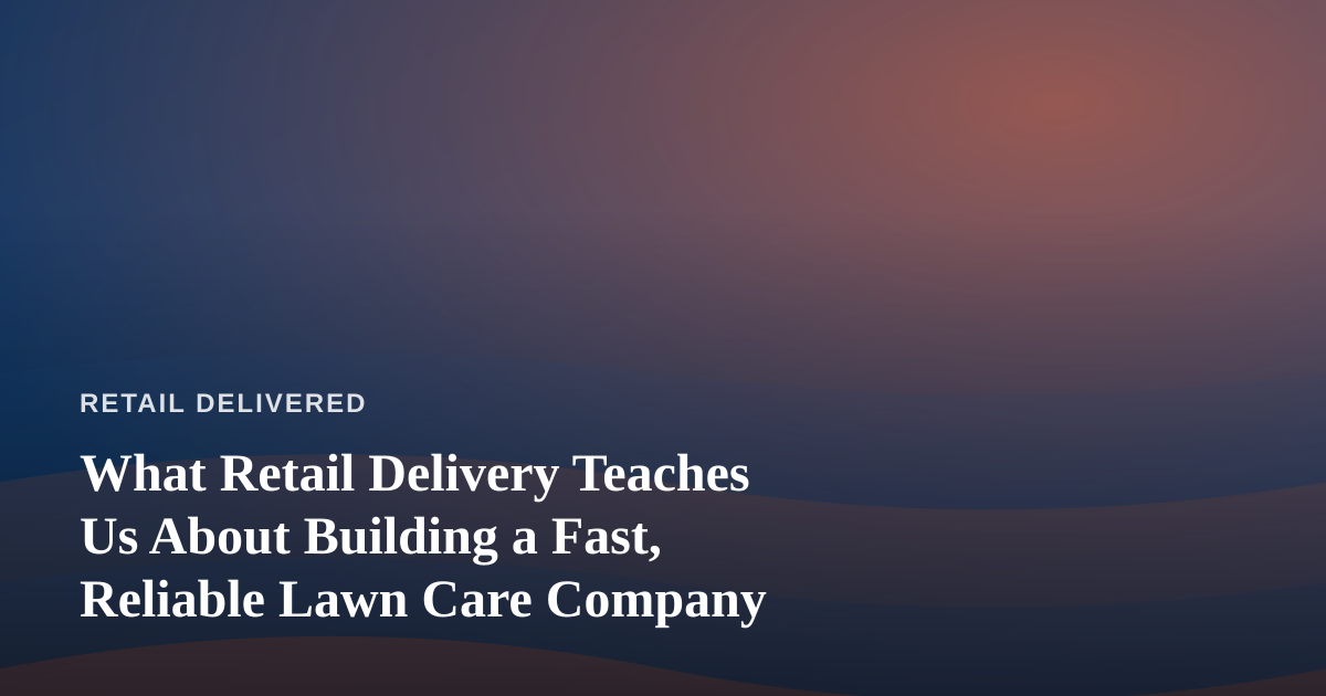 What Retail Delivery Teaches Us About Building a Fast, Reliable Lawn Care Company