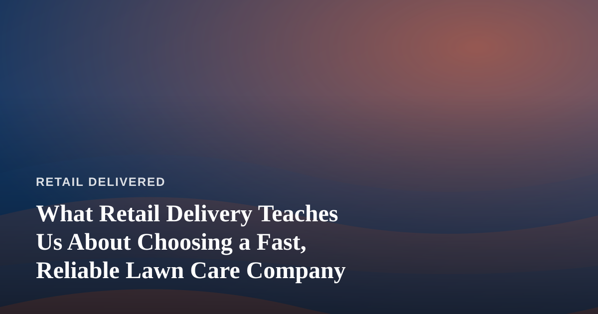 What Retail Delivery Teaches Us About Choosing a Fast, Reliable Lawn Care Company