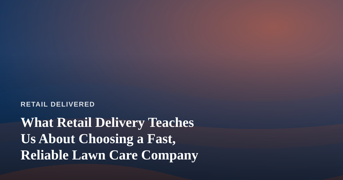 What Retail Delivery Teaches Us About Choosing a Fast, Reliable Lawn Care Company