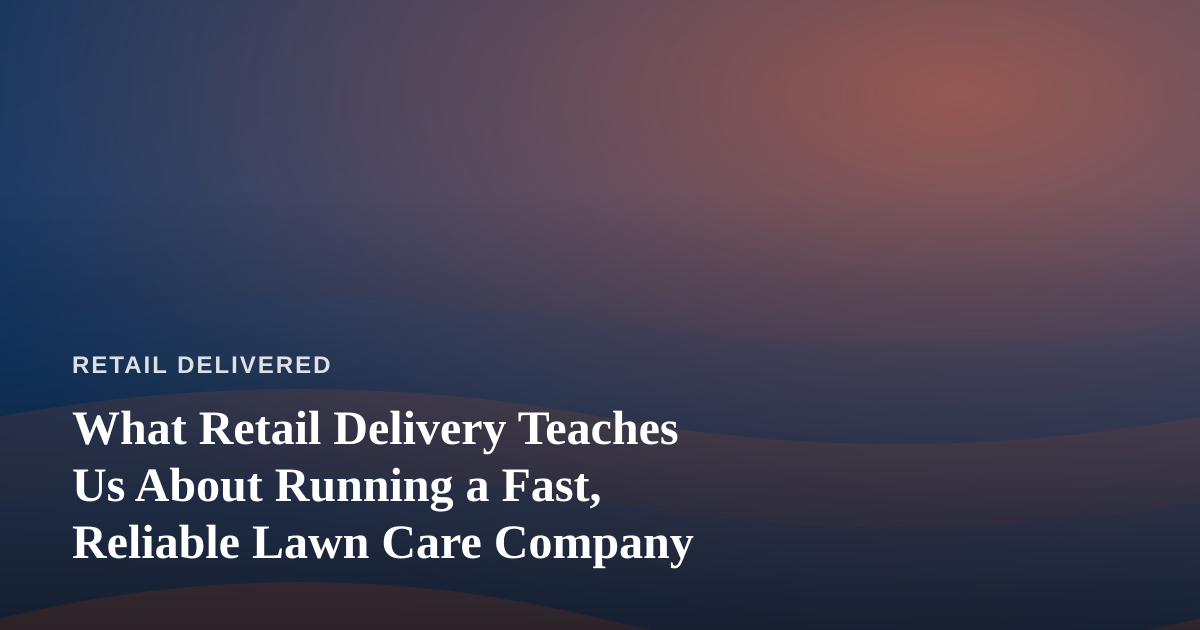 What Retail Delivery Teaches Us About Running a Fast, Reliable Lawn Care Company