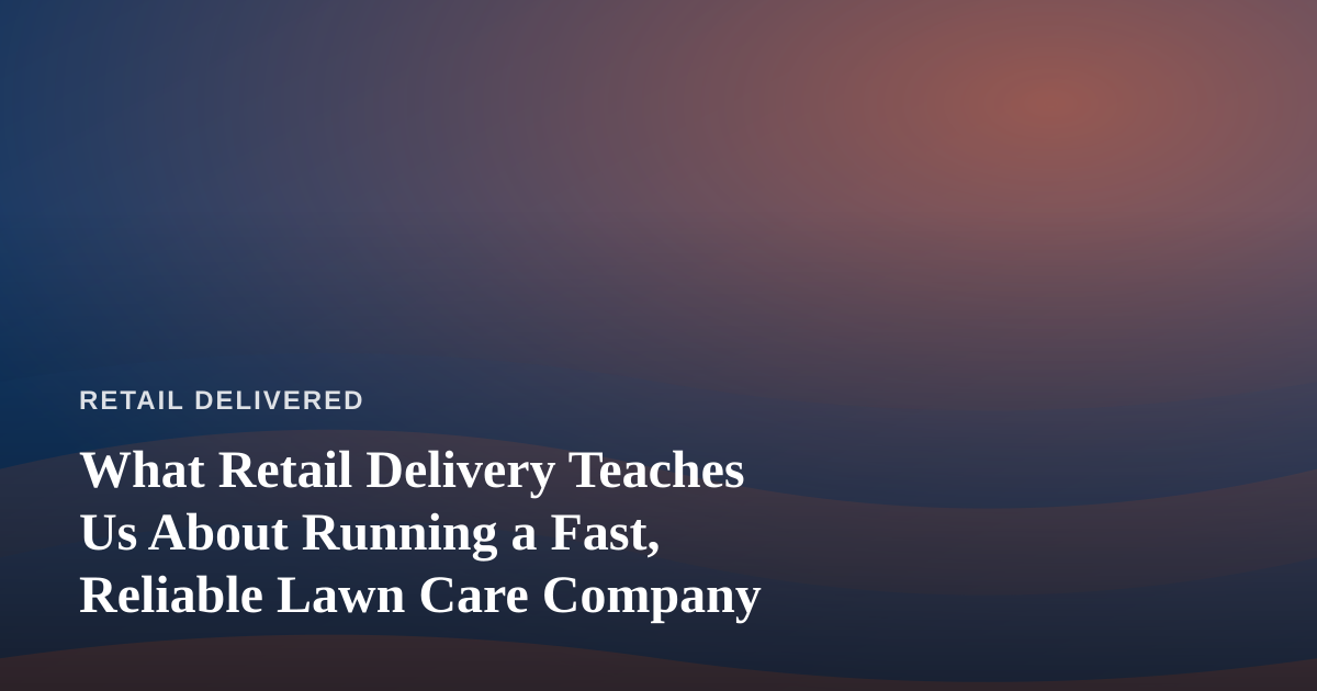 What Retail Delivery Teaches Us About Running a Fast, Reliable Lawn Care Company