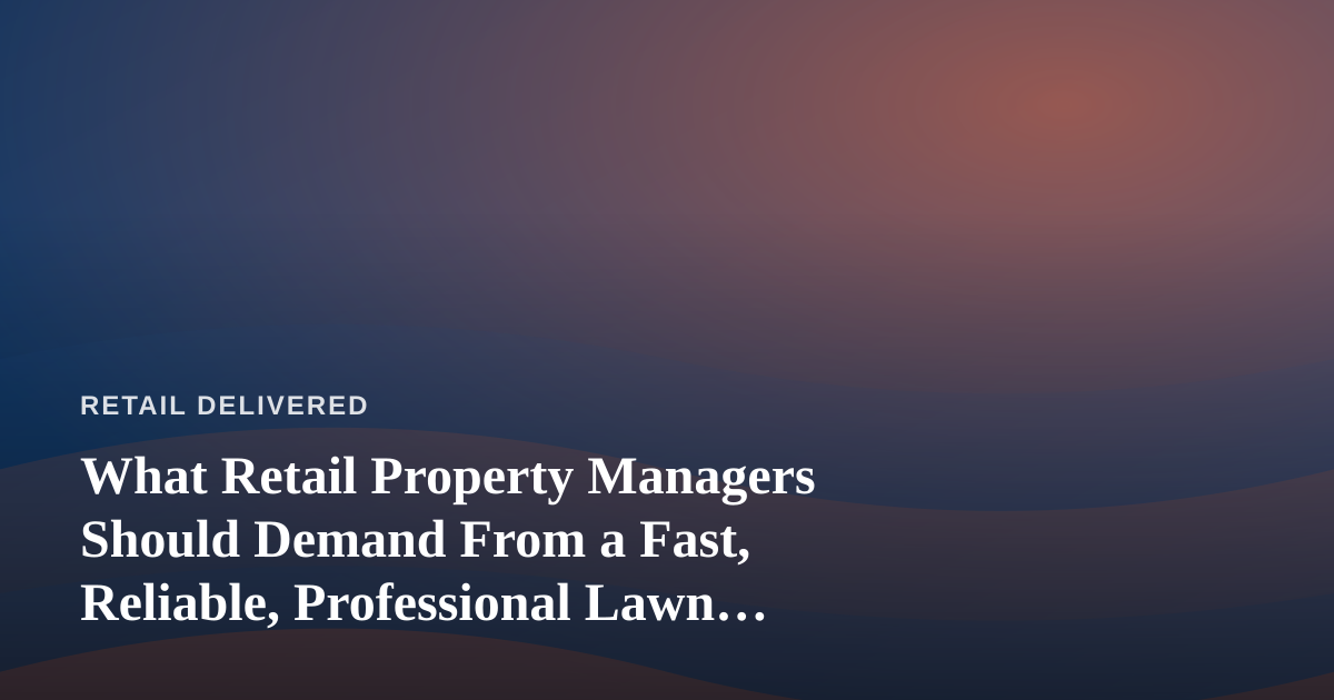 What Retail Property Managers Should Demand From a Fast, Reliable, Professional Lawn Care Company