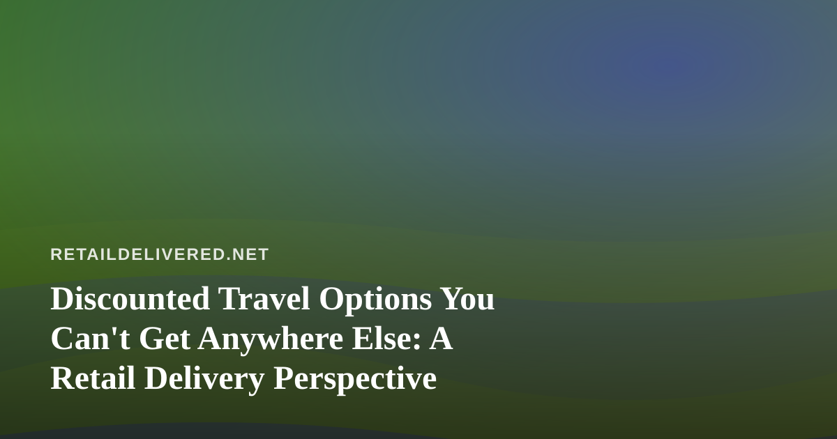 Discounted Travel Options You Can’t Get Anywhere Else: A Retail Delivery Perspective