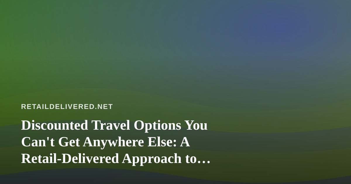 Discounted Travel Options You Can’t Get Anywhere Else: A Retail-Delivered Approach to Cheaper Trips