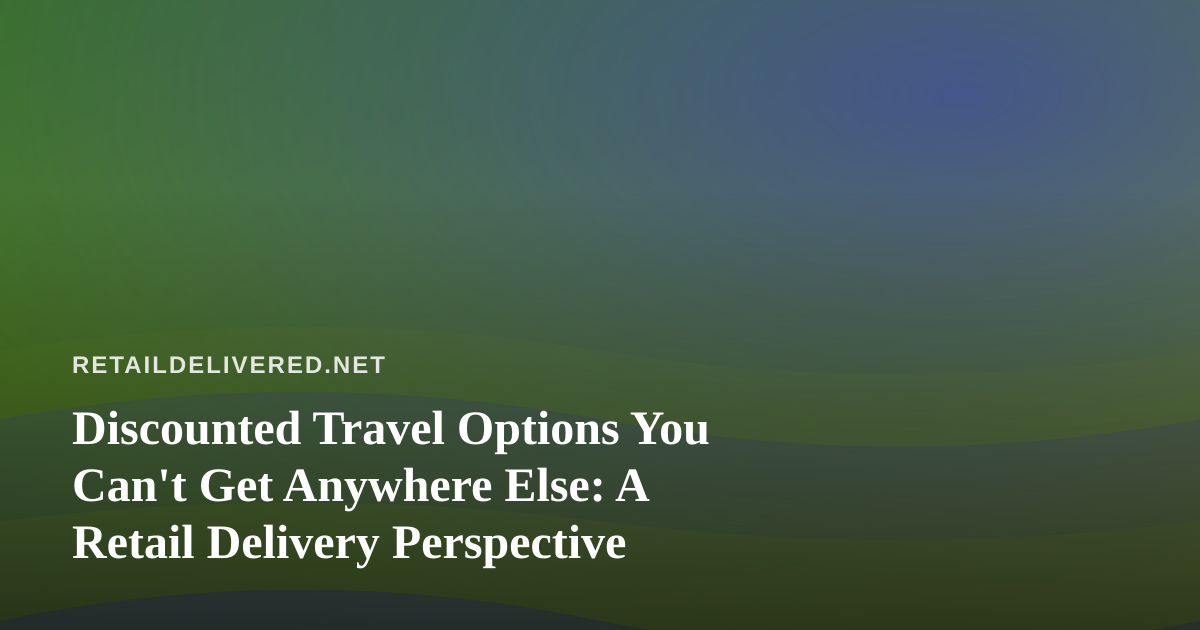 Discounted Travel Options You Can’t Get Anywhere Else: A Retail Delivery Perspective