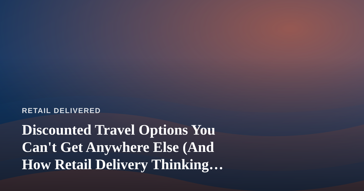 Discounted Travel Options You Can’t Get Anywhere Else (And How Retail Delivery Thinking Applies)