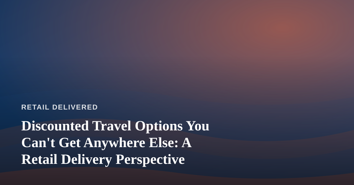 Discounted Travel Options You Can’t Get Anywhere Else: A Retail Delivery Perspective