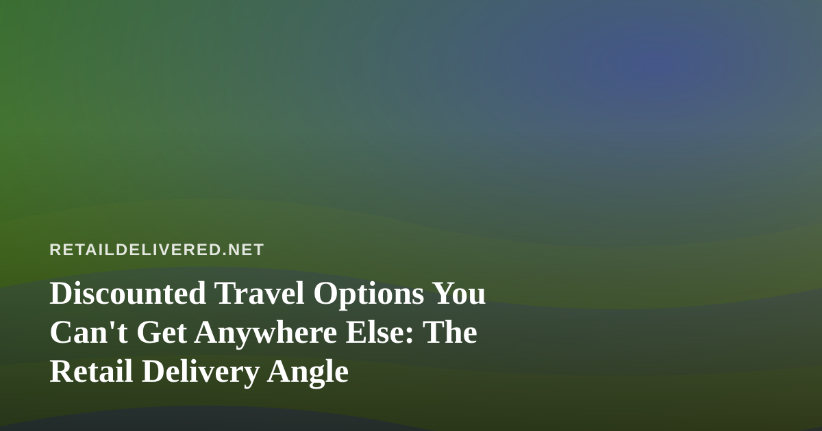Discounted Travel Options You Can’t Get Anywhere Else: The Retail Delivery Angle