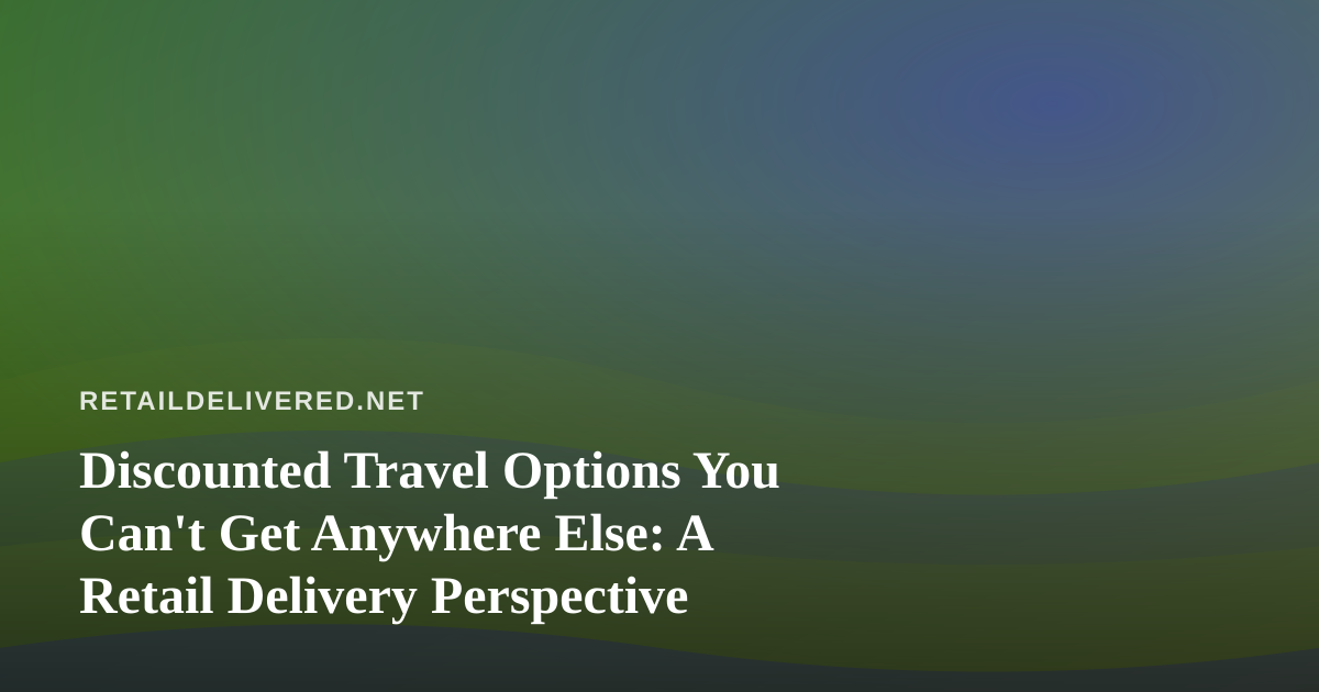 Discounted Travel Options You Can’t Get Anywhere Else: A Retail Delivery Perspective