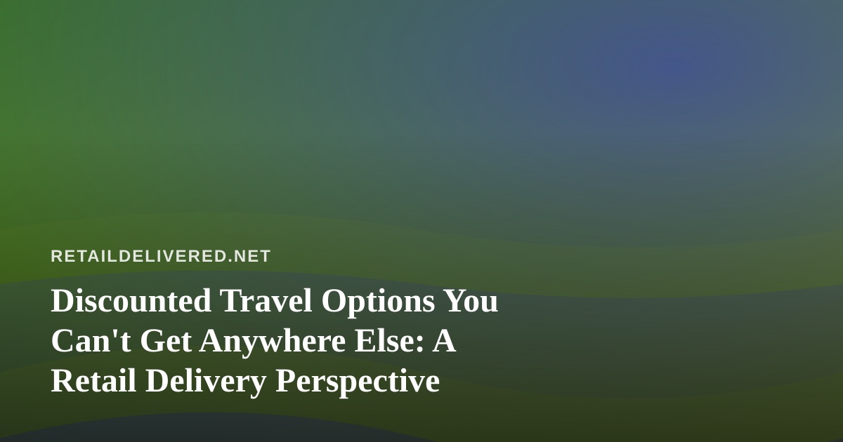 Discounted Travel Options You Can’t Get Anywhere Else: A Retail Delivery Perspective